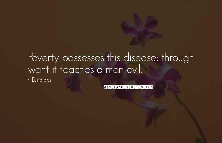 Euripides Quotes: Poverty possesses this disease; through want it teaches a man evil.