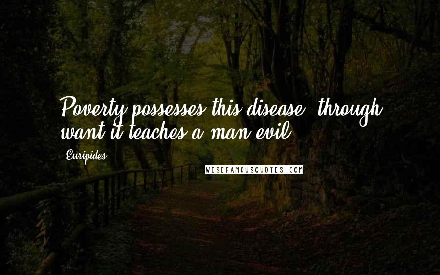 Euripides Quotes: Poverty possesses this disease; through want it teaches a man evil.