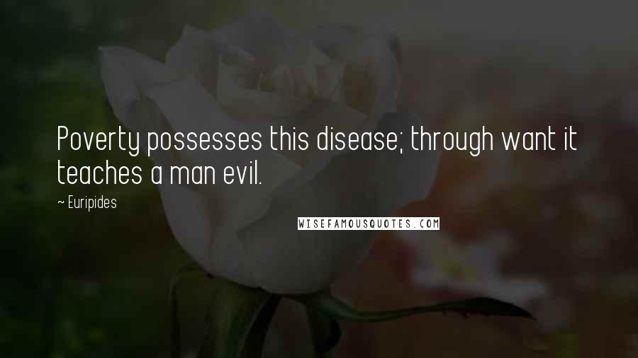 Euripides Quotes: Poverty possesses this disease; through want it teaches a man evil.