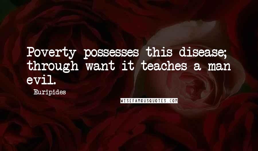 Euripides Quotes: Poverty possesses this disease; through want it teaches a man evil.