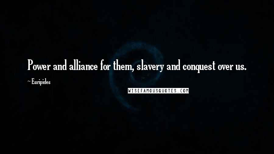 Euripides Quotes: Power and alliance for them, slavery and conquest over us.