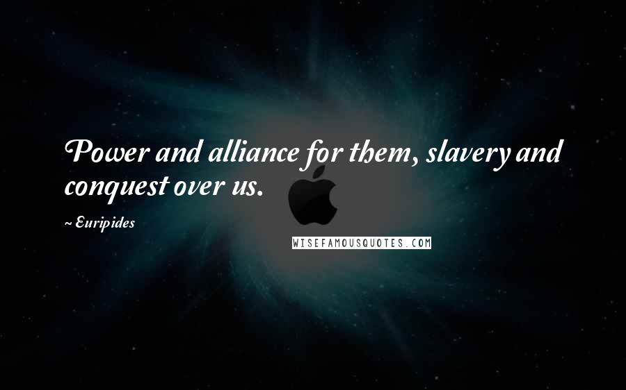 Euripides Quotes: Power and alliance for them, slavery and conquest over us.