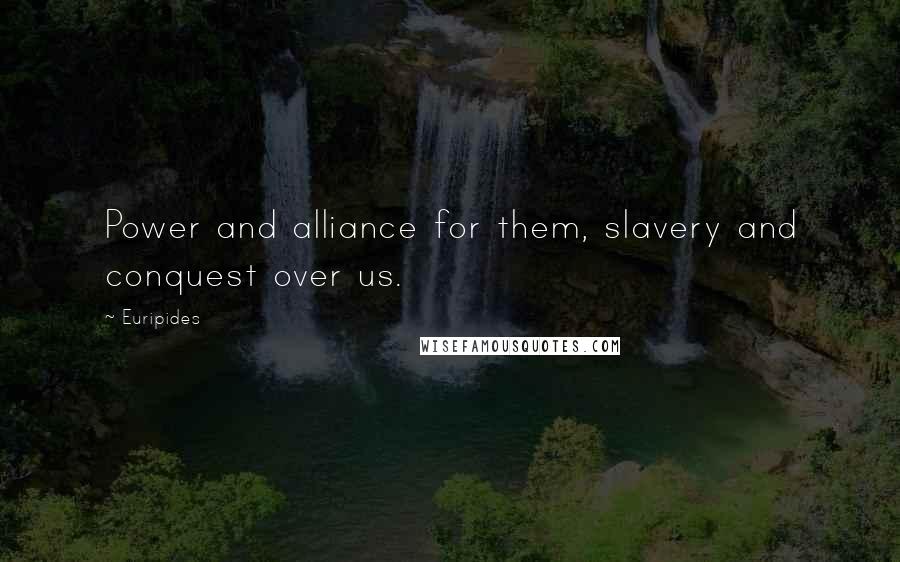 Euripides Quotes: Power and alliance for them, slavery and conquest over us.