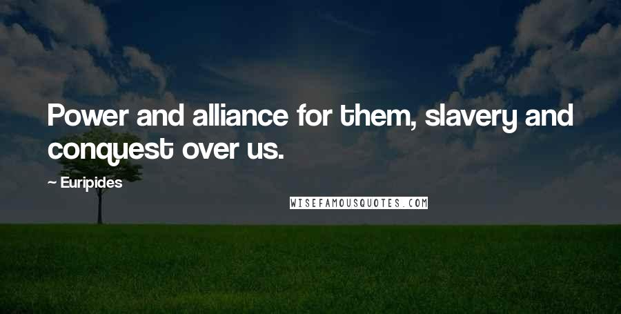 Euripides Quotes: Power and alliance for them, slavery and conquest over us.