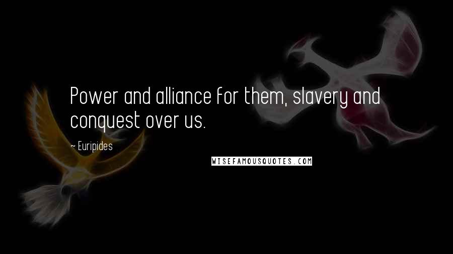 Euripides Quotes: Power and alliance for them, slavery and conquest over us.