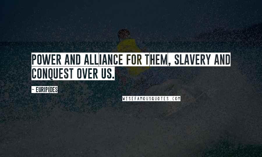 Euripides Quotes: Power and alliance for them, slavery and conquest over us.