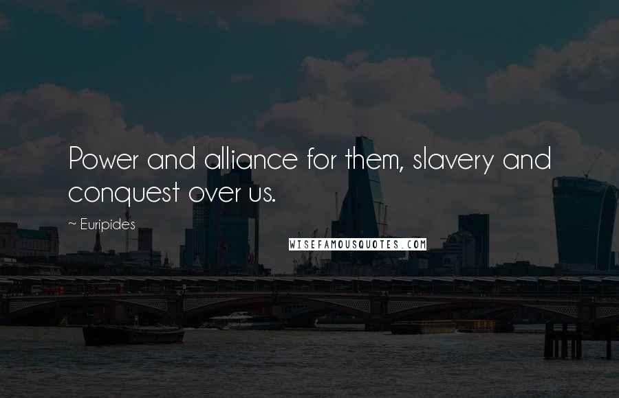 Euripides Quotes: Power and alliance for them, slavery and conquest over us.