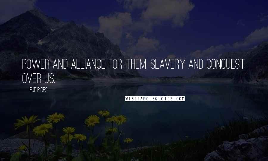 Euripides Quotes: Power and alliance for them, slavery and conquest over us.