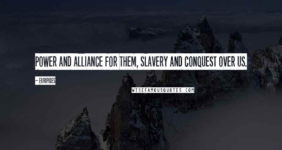 Euripides Quotes: Power and alliance for them, slavery and conquest over us.