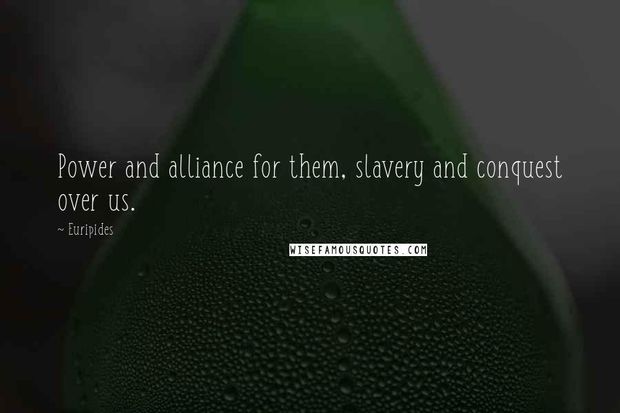 Euripides Quotes: Power and alliance for them, slavery and conquest over us.