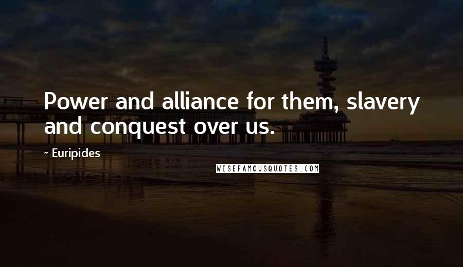 Euripides Quotes: Power and alliance for them, slavery and conquest over us.