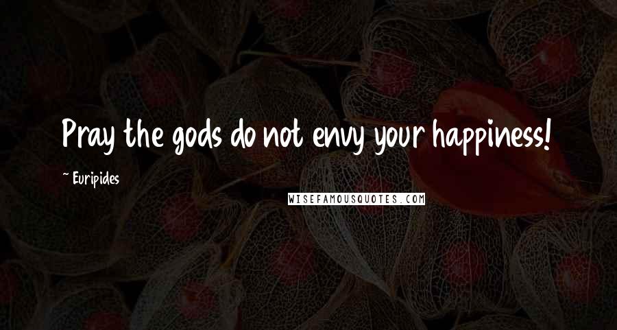 Euripides Quotes: Pray the gods do not envy your happiness!
