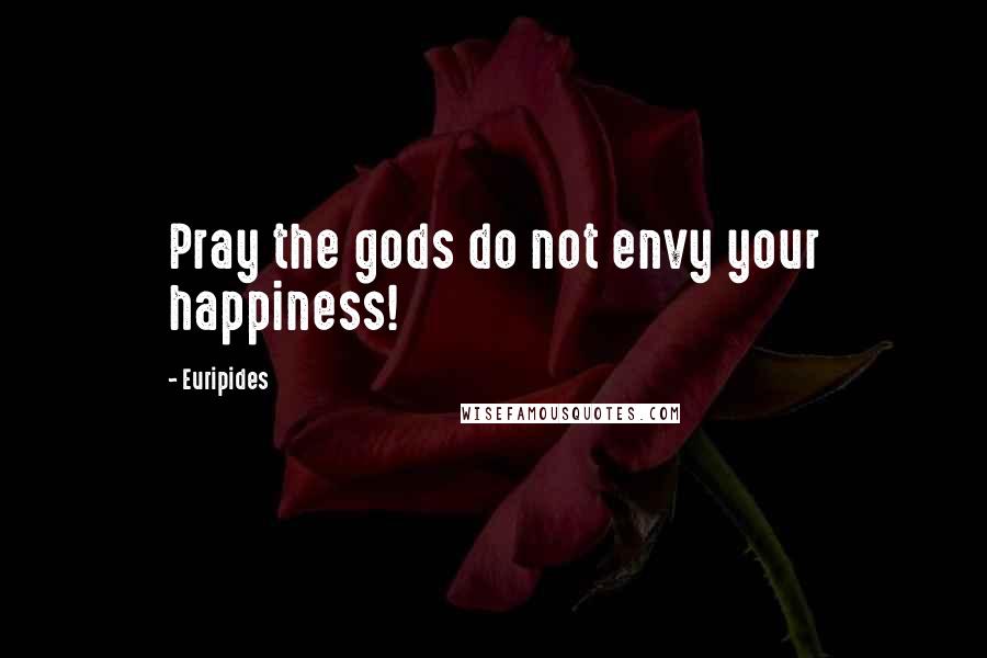 Euripides Quotes: Pray the gods do not envy your happiness!