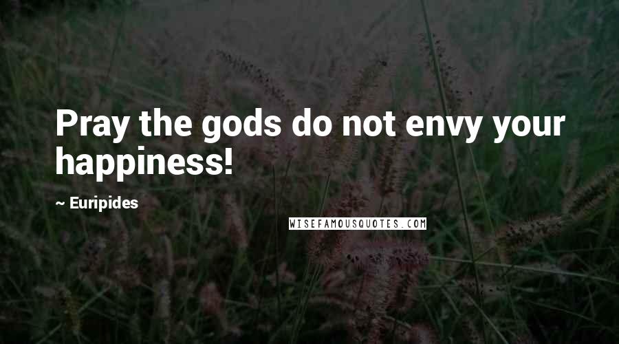 Euripides Quotes: Pray the gods do not envy your happiness!