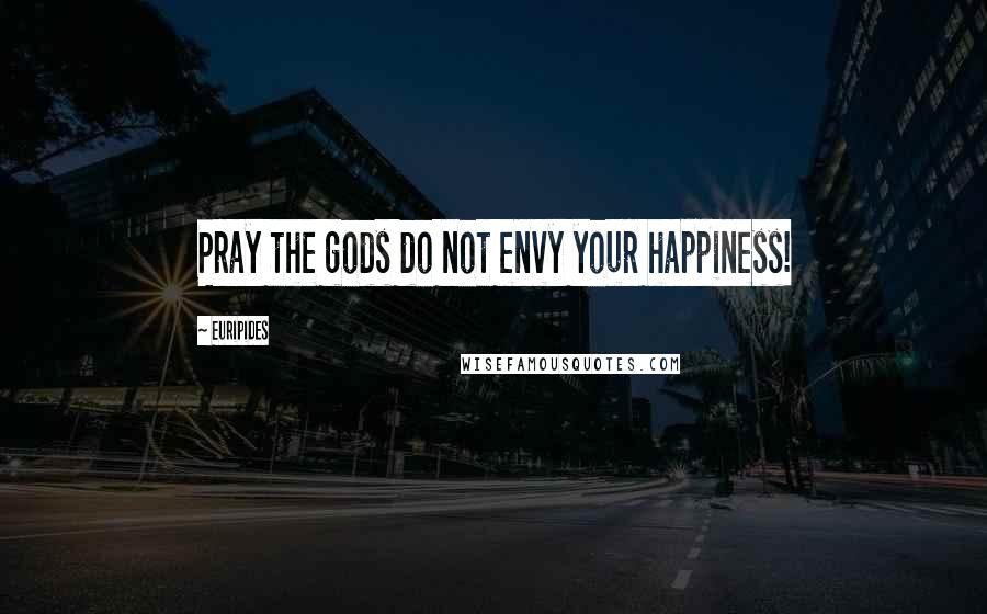 Euripides Quotes: Pray the gods do not envy your happiness!