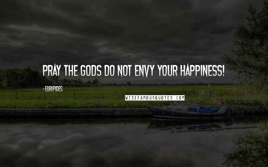 Euripides Quotes: Pray the gods do not envy your happiness!