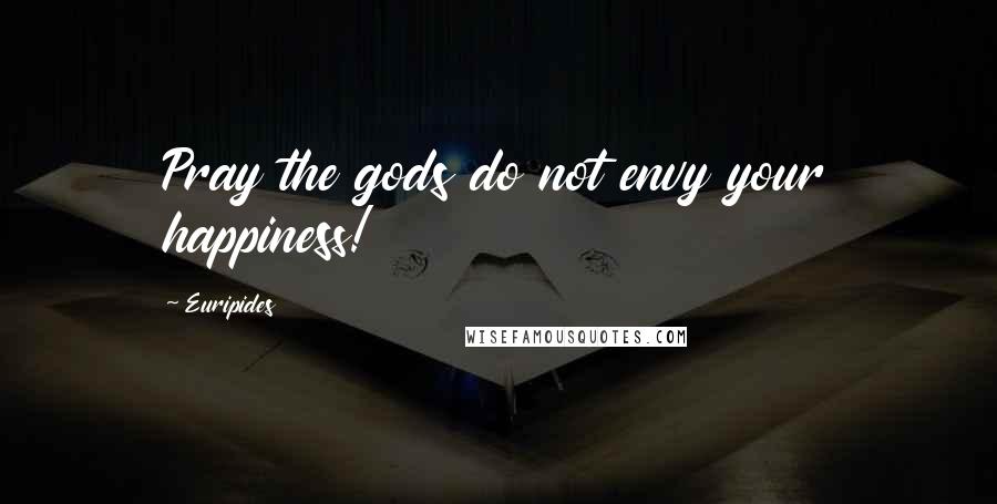 Euripides Quotes: Pray the gods do not envy your happiness!