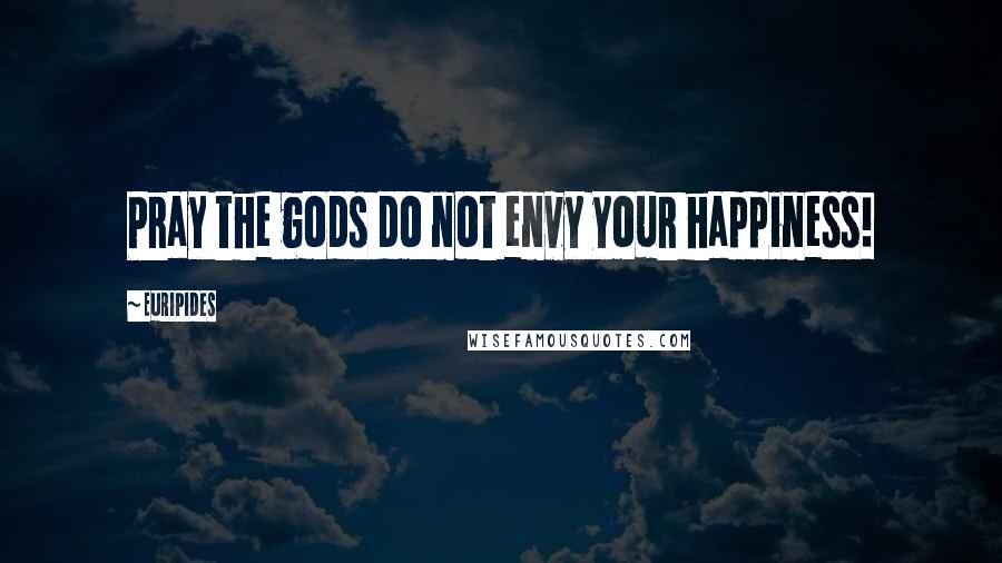 Euripides Quotes: Pray the gods do not envy your happiness!