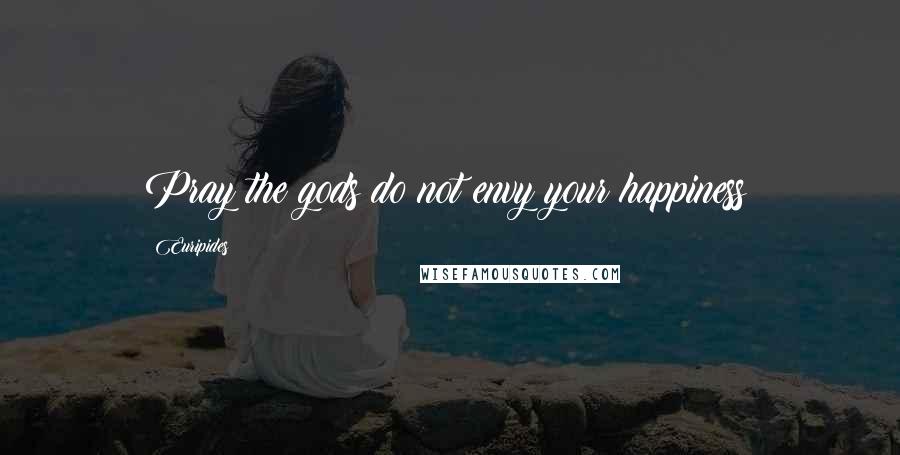 Euripides Quotes: Pray the gods do not envy your happiness!