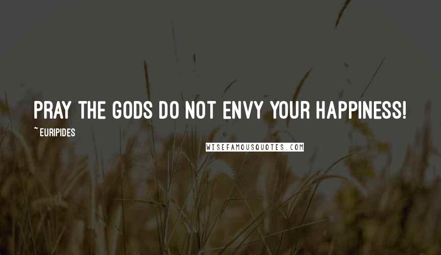 Euripides Quotes: Pray the gods do not envy your happiness!
