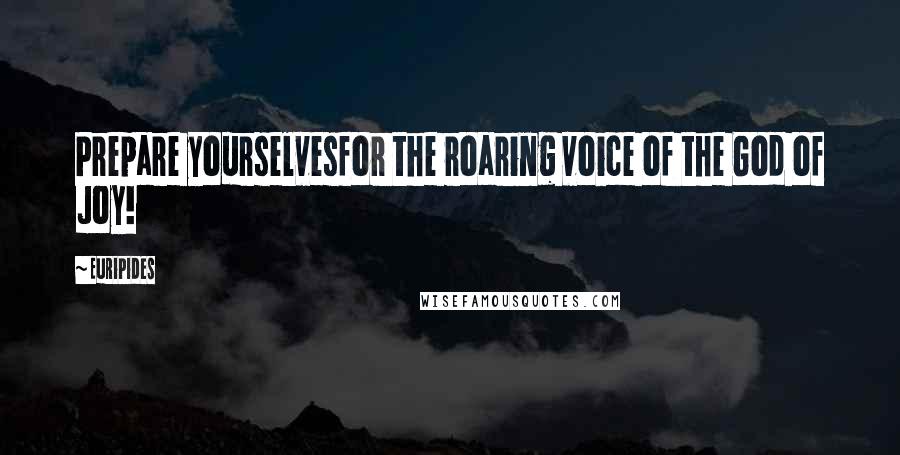 Euripides Quotes: Prepare yourselvesfor the roaring voice of the God of Joy!