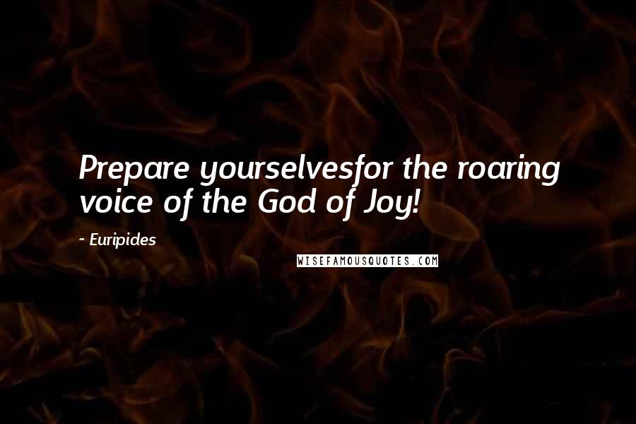 Euripides Quotes: Prepare yourselvesfor the roaring voice of the God of Joy!