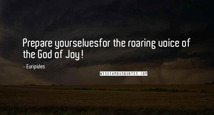 Euripides Quotes: Prepare yourselvesfor the roaring voice of the God of Joy!