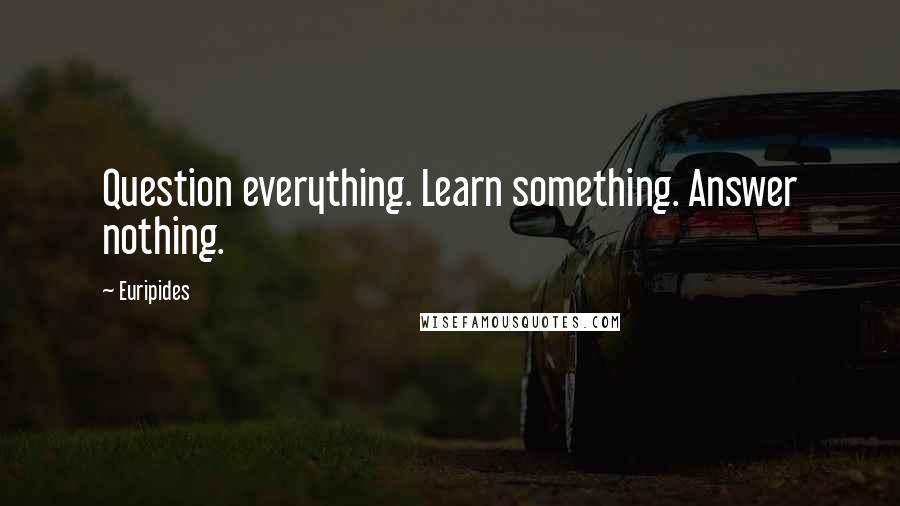 Euripides Quotes: Question everything. Learn something. Answer nothing.