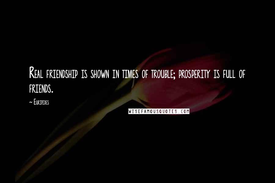 Euripides Quotes: Real friendship is shown in times of trouble; prosperity is full of friends.