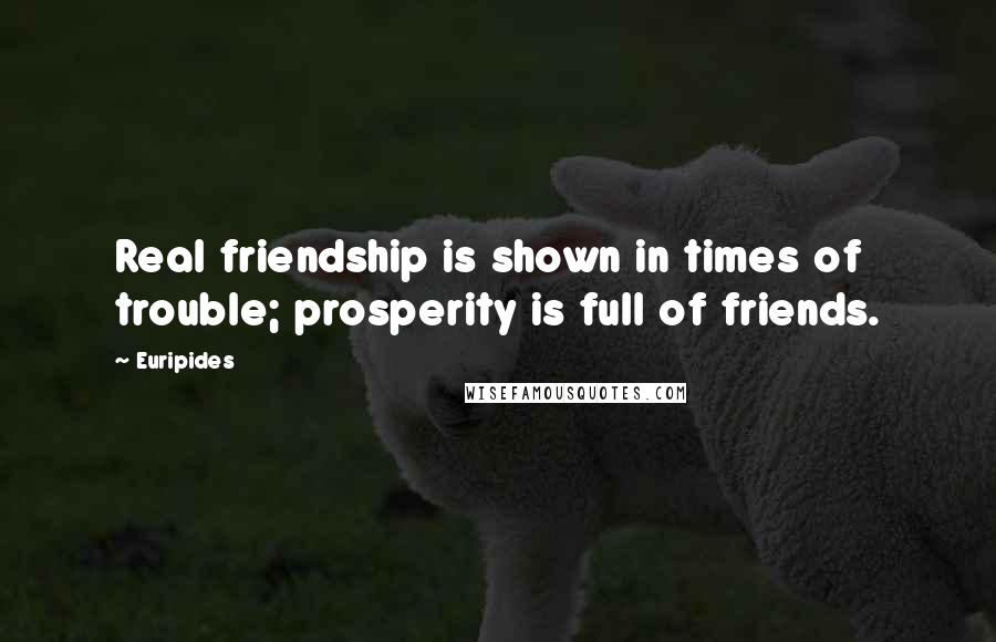 Euripides Quotes: Real friendship is shown in times of trouble; prosperity is full of friends.