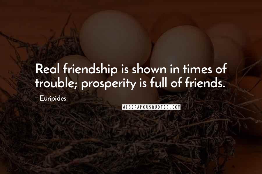 Euripides Quotes: Real friendship is shown in times of trouble; prosperity is full of friends.