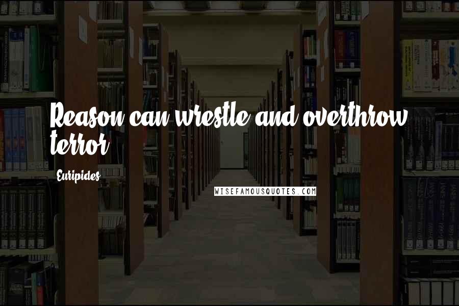 Euripides Quotes: Reason can wrestle and overthrow terror.
