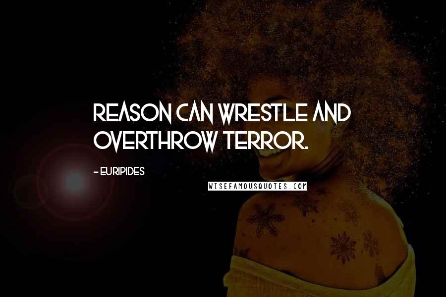 Euripides Quotes: Reason can wrestle and overthrow terror.
