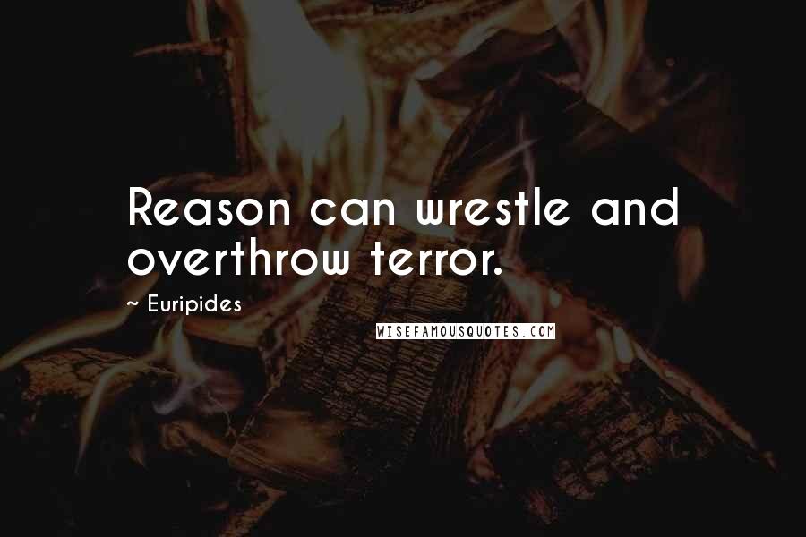 Euripides Quotes: Reason can wrestle and overthrow terror.
