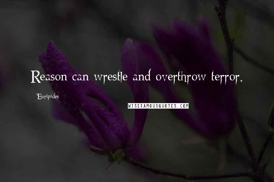 Euripides Quotes: Reason can wrestle and overthrow terror.
