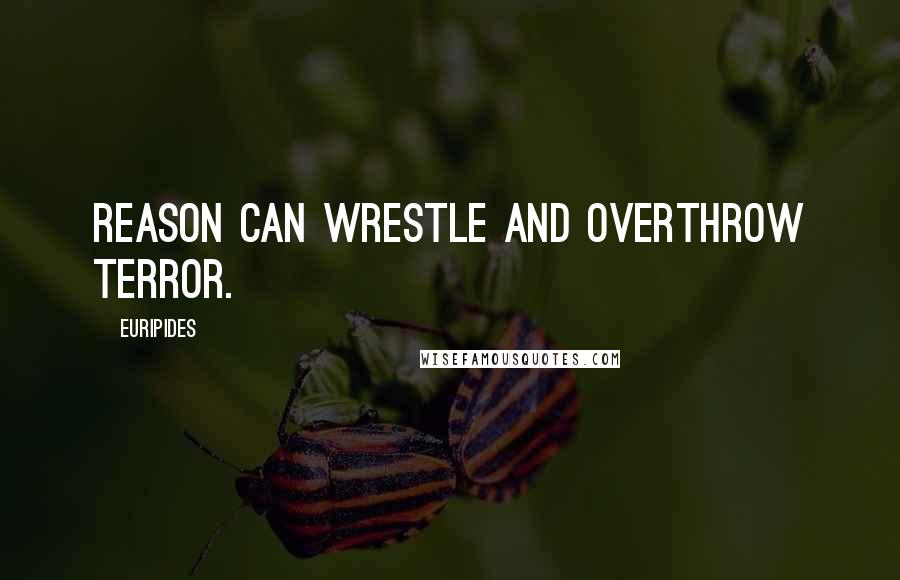 Euripides Quotes: Reason can wrestle and overthrow terror.