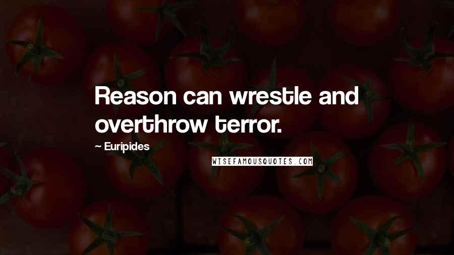 Euripides Quotes: Reason can wrestle and overthrow terror.