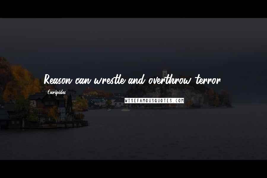 Euripides Quotes: Reason can wrestle and overthrow terror.