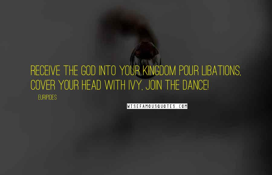 Euripides Quotes: Receive the god into your kingdom pour libations, cover your head with ivy, join the dance!