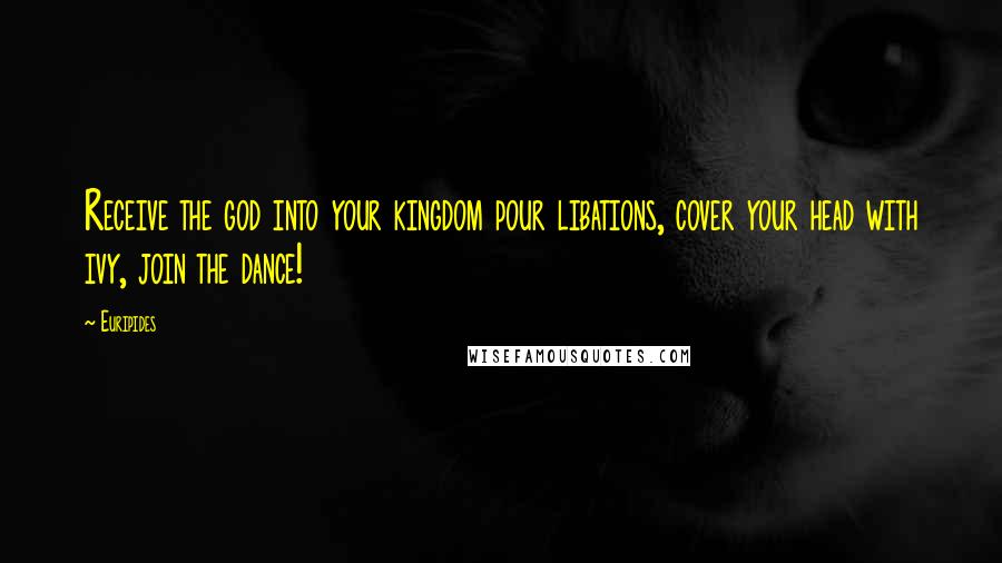 Euripides Quotes: Receive the god into your kingdom pour libations, cover your head with ivy, join the dance!