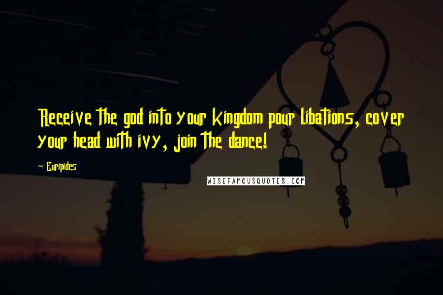 Euripides Quotes: Receive the god into your kingdom pour libations, cover your head with ivy, join the dance!