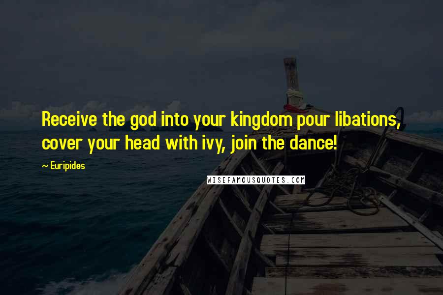 Euripides Quotes: Receive the god into your kingdom pour libations, cover your head with ivy, join the dance!