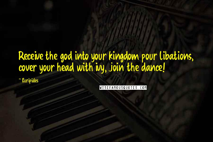 Euripides Quotes: Receive the god into your kingdom pour libations, cover your head with ivy, join the dance!