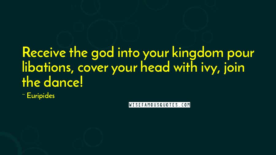 Euripides Quotes: Receive the god into your kingdom pour libations, cover your head with ivy, join the dance!