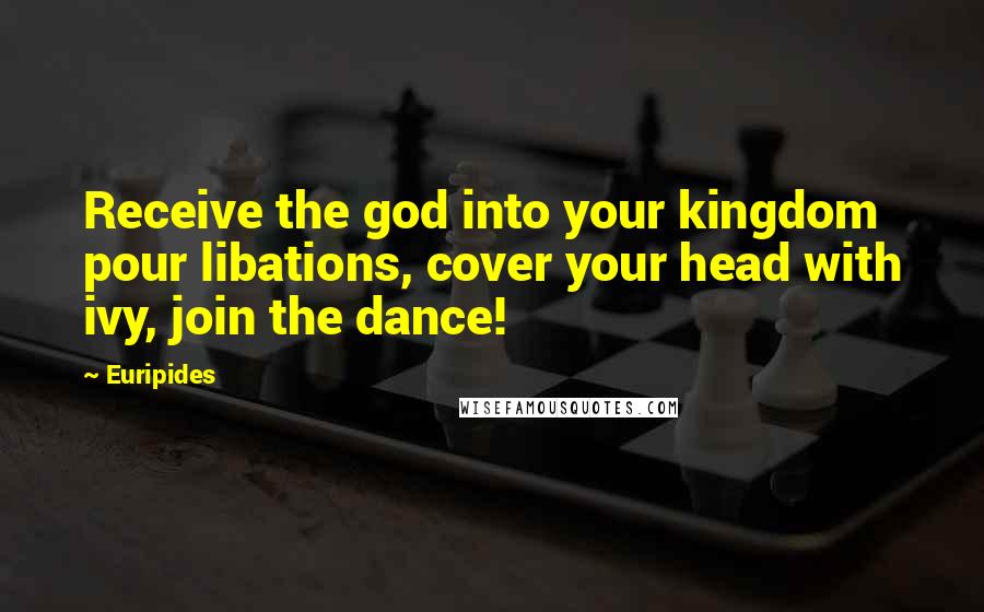 Euripides Quotes: Receive the god into your kingdom pour libations, cover your head with ivy, join the dance!