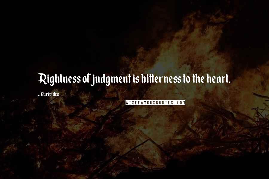 Euripides Quotes: Rightness of judgment is bitterness to the heart.