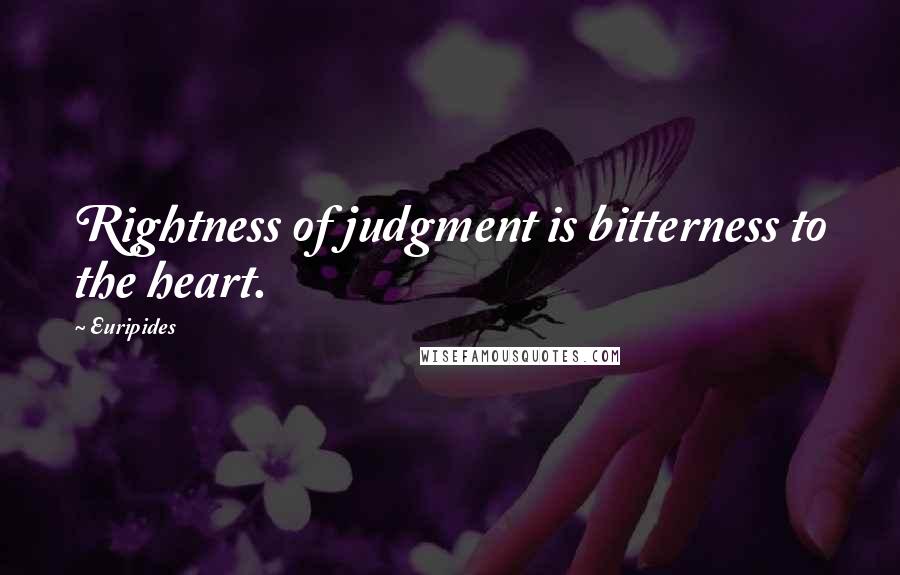 Euripides Quotes: Rightness of judgment is bitterness to the heart.