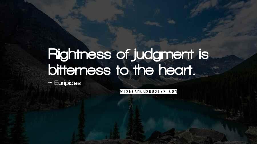 Euripides Quotes: Rightness of judgment is bitterness to the heart.
