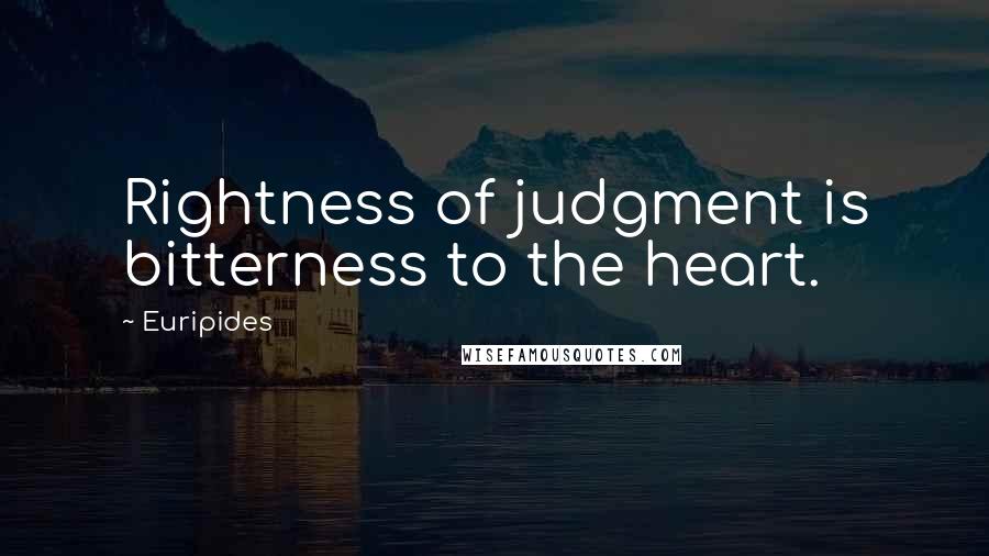 Euripides Quotes: Rightness of judgment is bitterness to the heart.