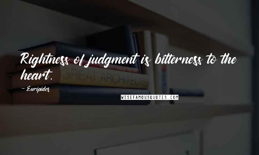 Euripides Quotes: Rightness of judgment is bitterness to the heart.